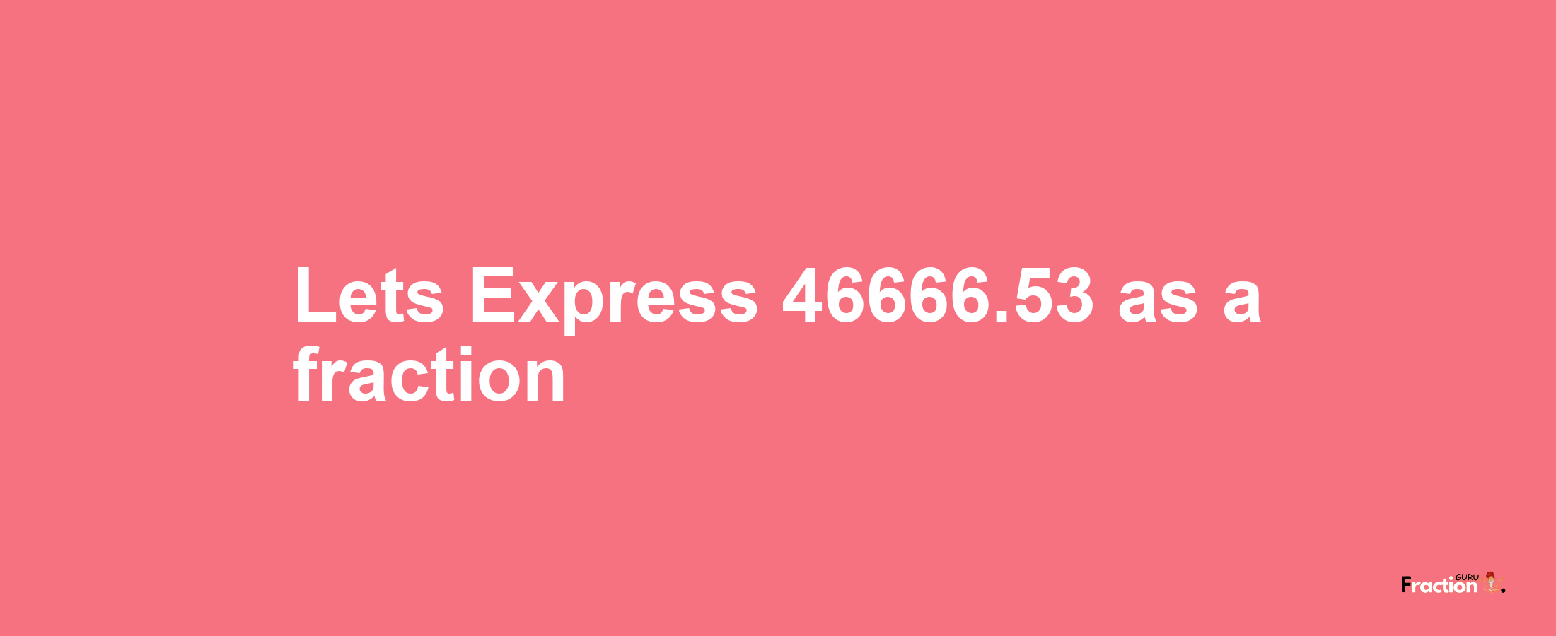 Lets Express 46666.53 as afraction